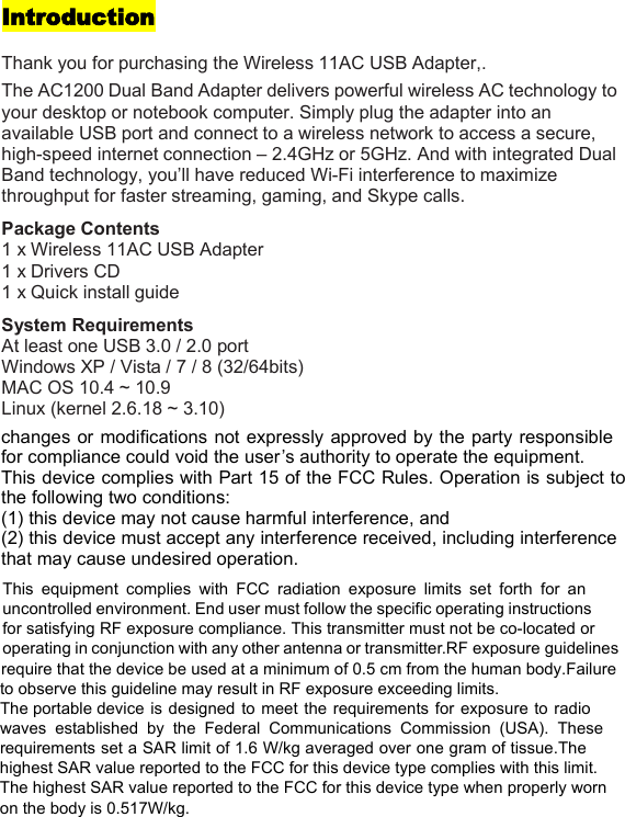 IntroductionThank you for purchasing the Wireless 11AC USB Adapter,.The AC1200 Dual Band Adapter delivers powerful wireless AC technology toyour desktop or notebook computer. Simply plug the adapter into anavailable USB port and connect to a wireless network to access a secure,high-speed internet connection – 2.4GHz or 5GHz. And with integrated DualBand technology, you’ll have reduced Wi-Fi interference to maximizethroughput for faster streaming, gaming, and Skype calls.Package Contents1 x Wireless 11AC USB Adapter1 x Drivers CD1 x Quick install guideSystem RequirementsAt least one USB 3.0 / 2.0 portWindows XP / Vista / 7 / 8 (32/64bits)MAC OS 10.4 ~ 10.9Linux (kernel 2.6.18 ~ 3.10) changes or modifications not expressly approved by the party responsiblefor compliance could void the user’s authority to operate the equipment.This device complies with Part 15 of the FCC Rules. Operation is subject tothe following two conditions:(1) this device may not cause harmful interference, and(2) this device must accept any interference received, including interferencethat may cause undesired operation.This equipment complies with FCC radiation exposure limits set forth for anuncontrolled environment. End user must follow the specific operating instructionsfor satisfying RF exposure compliance. This transmitter must not be co-located oroperating in conjunction with any other antenna or transmitter.RF exposure guidelinesrequire that the device be used at a minimum of 0.5 cm from the human body.Failureto observe this guideline may result in RF exposure exceeding limits. The portable device isdesigned to meet the requirements for exposure to radiowaves established by the Federal Communications Commission (USA). Theserequirements set a SAR limit of 1.6 W/kg averaged over one gram of tissue.Thehighest SAR value reported to the FCC for this device type complies with this limit. The highest SAR value reported to the FCC for this device type when properly worn on the body is 0.517W/kg.