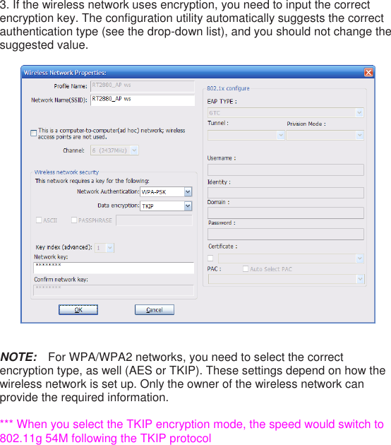 3. If the wireless network uses encryption, you need to input the correct encryption key. The configuration utility automatically suggests the correct authentication type (see the drop-down list), and you should not change the suggested value.      NOTE:  For WPA/WPA2 networks, you need to select the correct encryption type, as well (AES or TKIP). These settings depend on how the wireless network is set up. Only the owner of the wireless network can provide the required information.  *** When you select the TKIP encryption mode, the speed would switch to 802.11g 54M following the TKIP protocol  