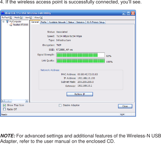 4. If the wireless access point is successfully connected, you’ll see.      NOTE: For advanced settings and additional features of the Wireless-N USB Adapter, refer to the user manual on the enclosed CD.           