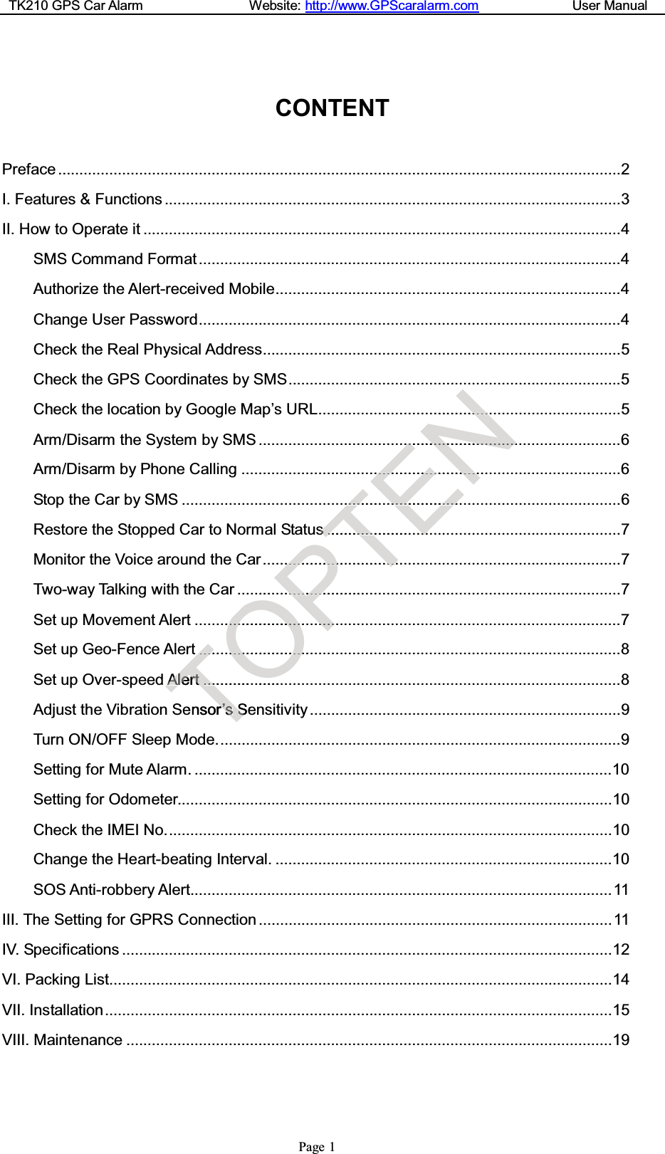 TK210 GPS Car Alarm Website: http://www.GPScaralarm.com User ManualPage 1CONTENTPreface ....................................................................................................................................2I. Features &amp; Functions ...........................................................................................................3II. How to Operate it ................................................................................................................4SMS Command Format...................................................................................................4Authorize the Alert-received Mobile.................................................................................4Change User Password...................................................................................................4Check the Real Physical Address....................................................................................5Check the GPS Coordinates by SMS..............................................................................5Check the location by Google Map’s URL.......................................................................5Arm/Disarm the System by SMS .....................................................................................6Arm/Disarm by Phone Calling .........................................................................................6Stop the Car by SMS .......................................................................................................6Restore the Stopped Car to Normal Status .....................................................................7Monitor the Voice around the Car....................................................................................7Two-way Talking with the Car ..........................................................................................7Set up Movement Alert ....................................................................................................7Set up Geo-Fence Alert ...................................................................................................8Set up Over-speed Alert ..................................................................................................8Adjust the Vibration Sensor’s Sensitivity .........................................................................9Turn ON/OFF Sleep Mode...............................................................................................9Setting for Mute Alarm. ..................................................................................................10Setting for Odometer......................................................................................................10Check the IMEI No.........................................................................................................10Change the Heart-beating Interval. ...............................................................................10SOS Anti-robbery Alert...................................................................................................11III. The Setting for GPRS Connection ...................................................................................11IV. Specifications ...................................................................................................................12VI. Packing List......................................................................................................................14VII. Installation.......................................................................................................................15VIII. Maintenance ..................................................................................................................19T........AAlleerrtt..............ensorr’’ssSSeO..............................................................................O.....P.............................................................T............ss..........................................EN..........................................................................................................................................................