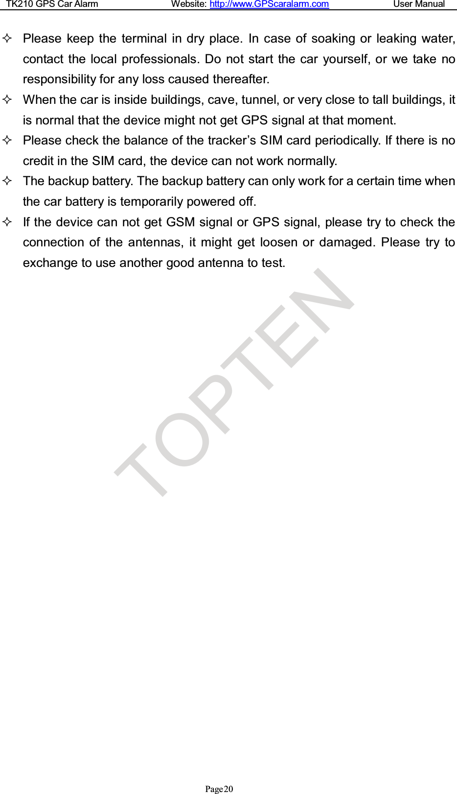 TK210 GPS Car Alarm Website: http://www.GPScaralarm.com User ManualPage20Please keep the terminal in dry place. In case of soaking or leaking water,contact the local professionals. Do not start the car yourself, or we take noresponsibility for any loss caused thereafter.When the car is inside buildings, cave, tunnel, or very close to tall buildings, itis normal that the device might not get GPS signal at that moment.Please check the balance of the tracker’s SIM card periodically. If there is nocredit in the SIM card, the device can not work normally.The backup battery. The backup battery can only work for a certain time whenthe car battery is temporarily powered off.If the device can not get GSM signal or GPS signal, please try to check theconnection of the antennas, it might get loosen or damaged. Please try toexchange to use another good antenna to test.TOPTEN