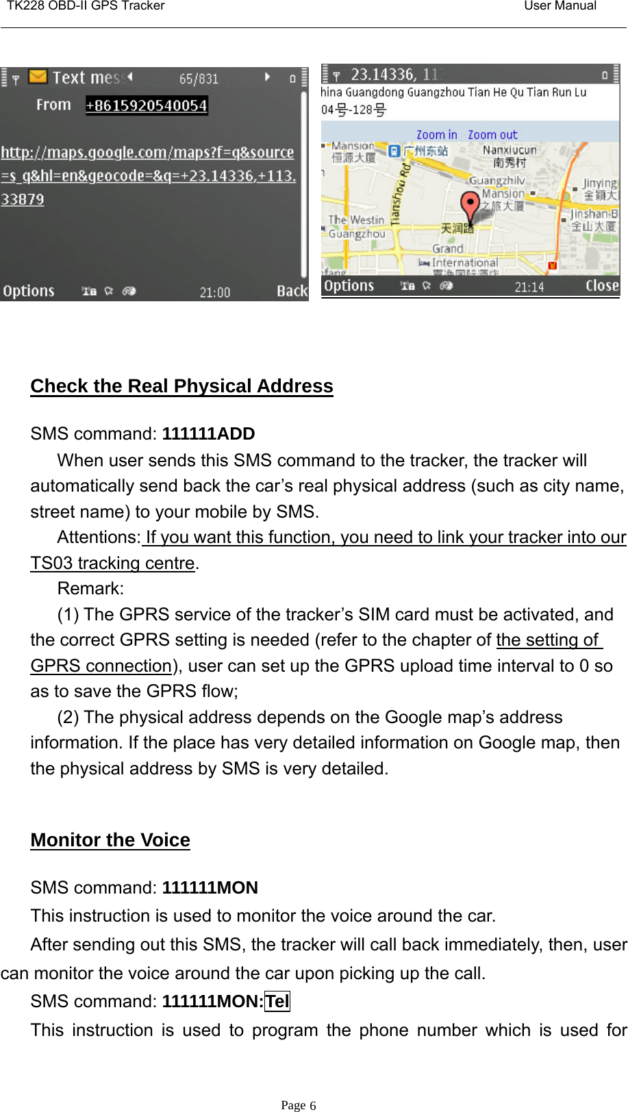 TK228 OBD-II GPS Tracker User ManualPage 6Check the Real Physical AddressSMS command: 111111ADDWhen user sends this SMS command to the tracker, the tracker willautomatically send back the car’s real physical address (such as city name,street name) to your mobile by SMS.Attentions: If you want this function, you need to link your tracker into ourTS03 tracking centre.Remark:(1) The GPRS service of the tracker’s SIM card must be activated, andthe correct GPRS setting is needed (refer to the chapter of the setting ofGPRS connection), user can set up the GPRS upload time interval to 0 soas to save the GPRS flow;(2) The physical address depends on the Google map’s addressinformation. If the place has very detailed information on Google map, thenthe physical address by SMS is very detailed.Monitor the VoiceSMS command: 111111MONThis instruction is used to monitor the voice around the car.After sending out this SMS, the tracker will call back immediately, then, usercan monitor the voice around the car upon picking up the call.SMS command: 111111MON:TelThis instruction is used to program the phone number which is used for