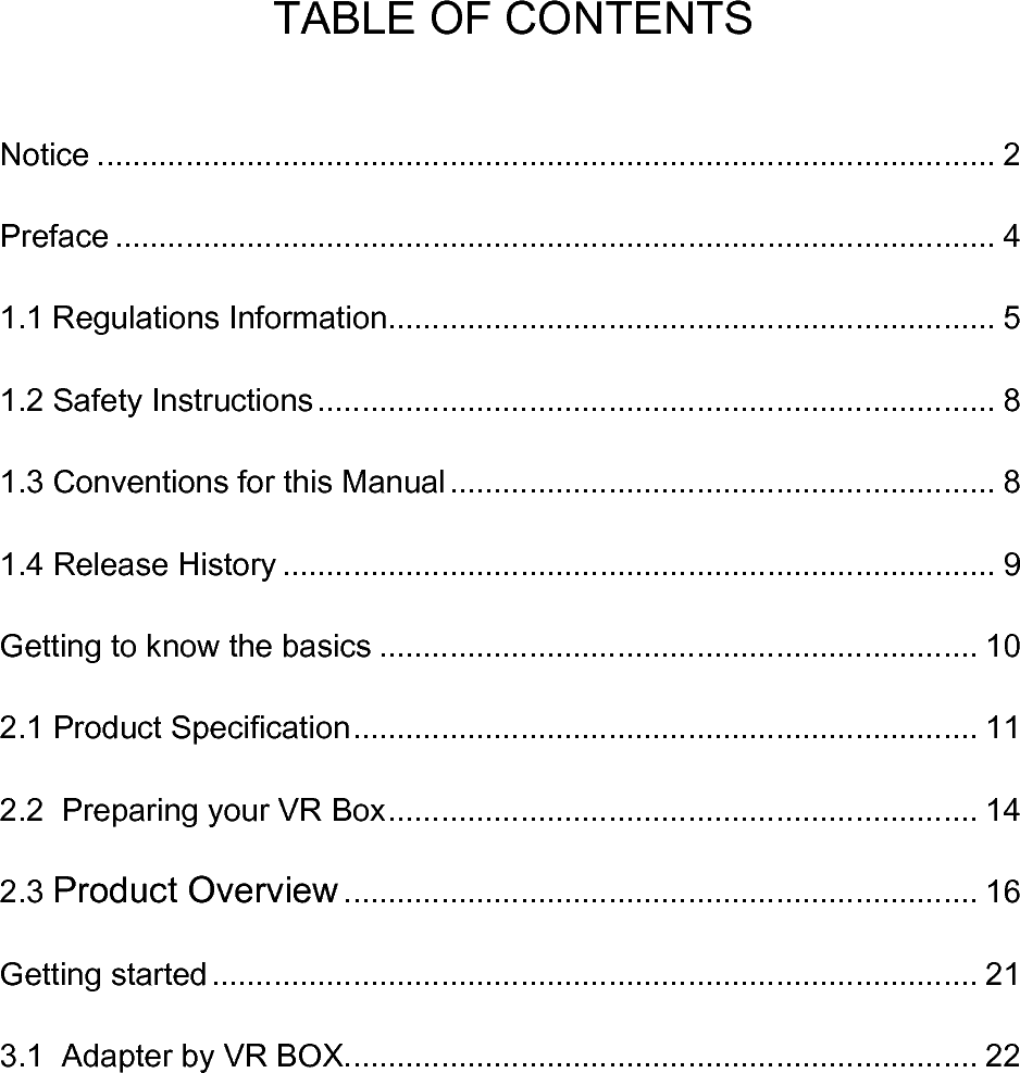 TABLE OF CONTENTSNotice ...................................................................................................... 2Preface .................................................................................................... 41.1 Regulations Information..................................................................... 51.2 Safety Instructions ............................................................................. 81.3 Conventions for this Manual .............................................................. 81.4 Release History ................................................................................. 9Getting to know the basics .................................................................... 102.1 Product Specication ....................................................................... 112.2  Preparing your VR Box ................................................................... 142.3 Product Overview ........................................................................ 16Getting started ....................................................................................... 213.1  Adapter by VR BOX........................................................................ 22