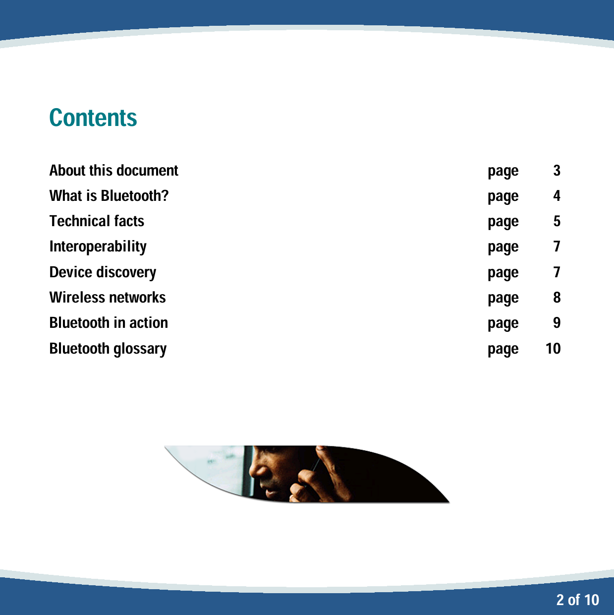   2 of 10 Contents  About this document  page  3 What is Bluetooth?  page  4 Technical facts  page  5 Interoperability  page  7 Device discovery  page  7 Wireless networks  page  8 Bluetooth in action  page  9 Bluetooth glossary  page  10        