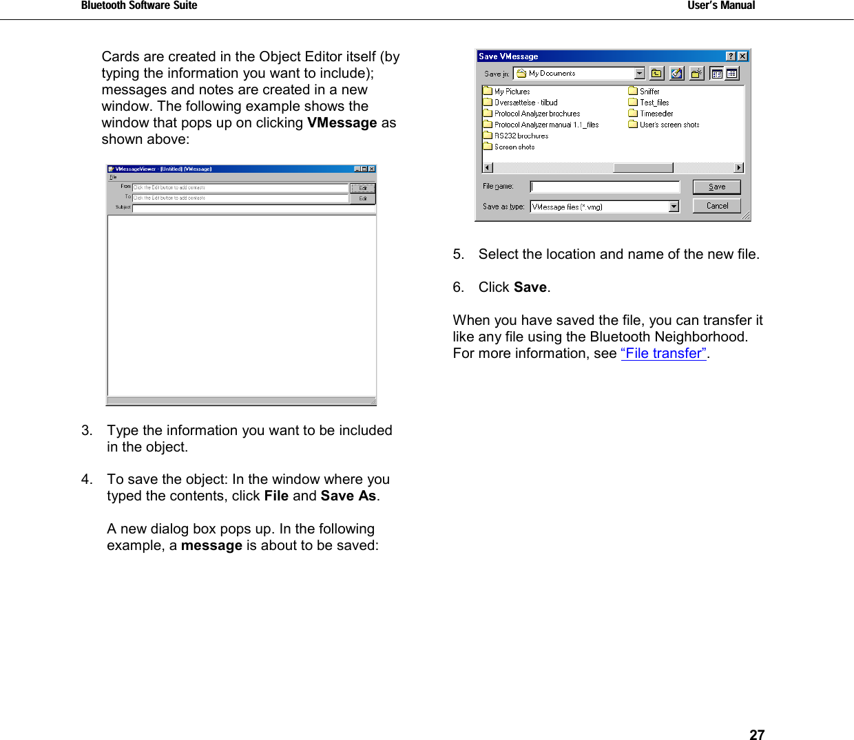 Bluetooth Software Suite   Users Manual       27  Cards are created in the Object Editor itself (by typing the information you want to include); messages and notes are created in a new window. The following example shows the window that pops up on clicking VMessage as shown above:     3.  Type the information you want to be included in the object.  4.  To save the object: In the window where you typed the contents, click File and Save As.  A new dialog box pops up. In the following example, a message is about to be saved:    5.  Select the location and name of the new file.   6. Click Save.  When you have saved the file, you can transfer it like any file using the Bluetooth Neighborhood. For more information, see “File transfer”.  