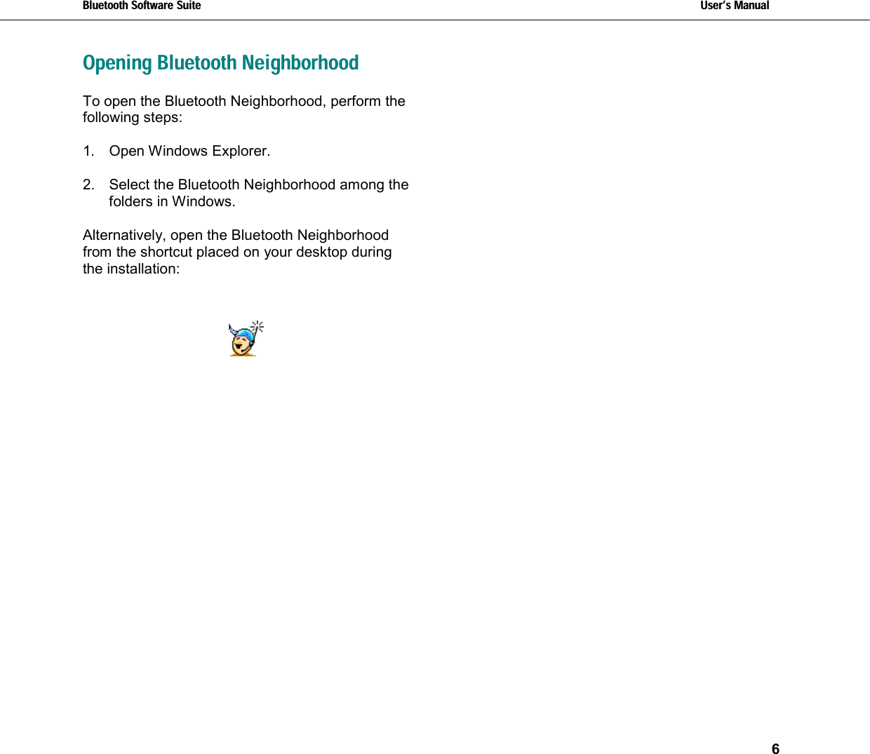 Bluetooth Software Suite   Users Manual       6  Opening Bluetooth NeighborhoodTo open the Bluetooth Neighborhood, perform the following steps:  1. Open Windows Explorer.  2.  Select the Bluetooth Neighborhood among the folders in Windows.   Alternatively, open the Bluetooth Neighborhood from the shortcut placed on your desktop during the installation:      