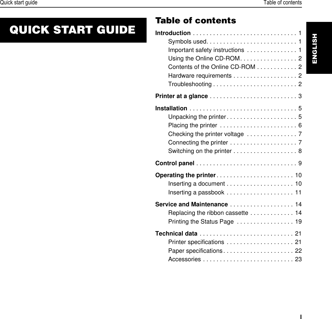 Quick start guide Table of contentsIENGLISHTable of contentsIntroduction . . . . . . . . . . . . . . . . . . . . . . . . . . . . . . . 1Symbols used. . . . . . . . . . . . . . . . . . . . . . . . . . . 1Important safety instructions  . . . . . . . . . . . . . . . 1Using the Online CD-ROM. . . . . . . . . . . . . . . . . 2Contents of the Online CD-ROM . . . . . . . . . . . . 2Hardware requirements . . . . . . . . . . . . . . . . . . . 2Troubleshooting . . . . . . . . . . . . . . . . . . . . . . . . . 2Printer at a glance . . . . . . . . . . . . . . . . . . . . . . . . . . 3Installation . . . . . . . . . . . . . . . . . . . . . . . . . . . . . . . . 5Unpacking the printer. . . . . . . . . . . . . . . . . . . . . 5Placing the printer  . . . . . . . . . . . . . . . . . . . . . . . 6Checking the printer voltage  . . . . . . . . . . . . . . . 7Connecting the printer . . . . . . . . . . . . . . . . . . . . 7Switching on the printer . . . . . . . . . . . . . . . . . . . 8Control panel . . . . . . . . . . . . . . . . . . . . . . . . . . . . . . 9Operating the printer. . . . . . . . . . . . . . . . . . . . . . . 10Inserting a document . . . . . . . . . . . . . . . . . . . . 10Inserting a passbook . . . . . . . . . . . . . . . . . . . . 11Service and Maintenance . . . . . . . . . . . . . . . . . . . 14Replacing the ribbon cassette . . . . . . . . . . . . . 14Printing the Status Page  . . . . . . . . . . . . . . . . . 19Technical data . . . . . . . . . . . . . . . . . . . . . . . . . . . . 21Printer specifications . . . . . . . . . . . . . . . . . . . . 21Paper specifications. . . . . . . . . . . . . . . . . . . . . 22Accessories . . . . . . . . . . . . . . . . . . . . . . . . . . . 23QUICK START GUIDE