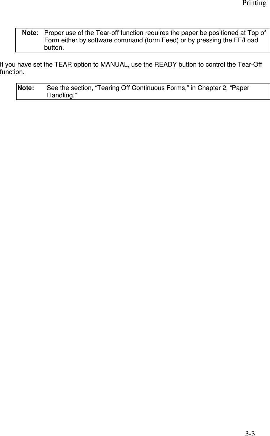 Printing 3-3  Note:   Proper use of the Tear-off function requires the paper be positioned at Top of      Form either by software command (form Feed) or by pressing the FF/Load button.    If you have set the TEAR option to MANUAL, use the READY button to control the Tear-Off function. Note:  See the section, “Tearing Off Continuous Forms,” in Chapter 2, “Paper Handling.”  
