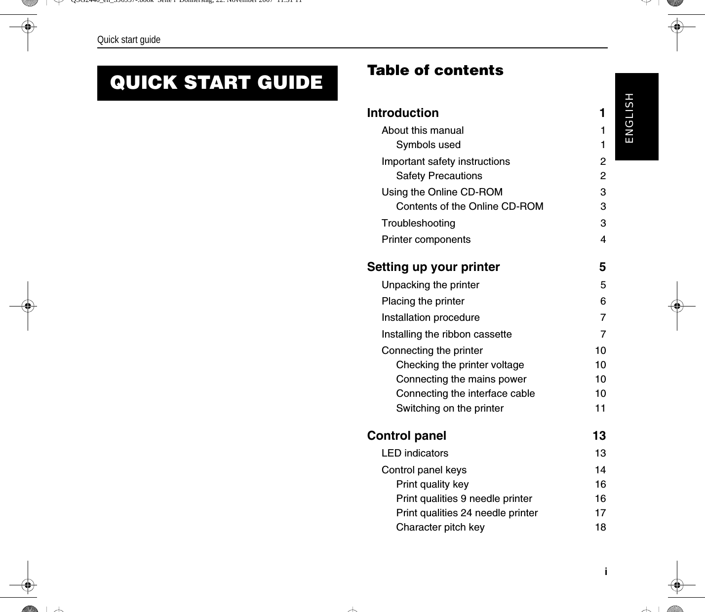 Quick start guideiENGLISHTable of contentsIntroduction 1About this manual 1Symbols used 1Important safety instructions 2Safety Precautions 2Using the Online CD-ROM 3Contents of the Online CD-ROM 3Troubleshooting 3Printer components 4Setting up your printer 5Unpacking the printer 5Placing the printer 6Installation procedure 7Installing the ribbon cassette 7Connecting the printer 10Checking the printer voltage 10Connecting the mains power 10Connecting the interface cable 10Switching on the printer 11Control panel 13LED indicators 13Control panel keys 14Print quality key 16Print qualities 9 needle printer 16Print qualities 24 needle printer 17Character pitch key 18QUICK START GUIDEQSG2440_en_396957-.book  Seite i  Donnerstag, 22. November 2007  11:31 11