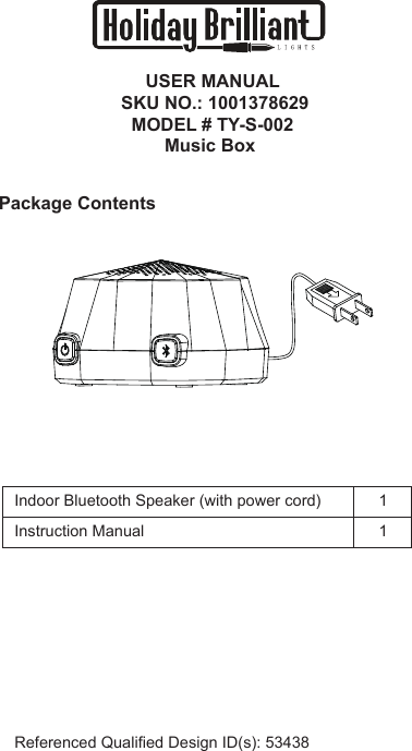 USER MANUAL SKU NO.: 1001378629MODEL # TY-S-002 Package ContentsIndoor Bluetooth Speaker (with power cord)Referenced Qualified Design ID(s): 5343811Instruction ManualMusic Box