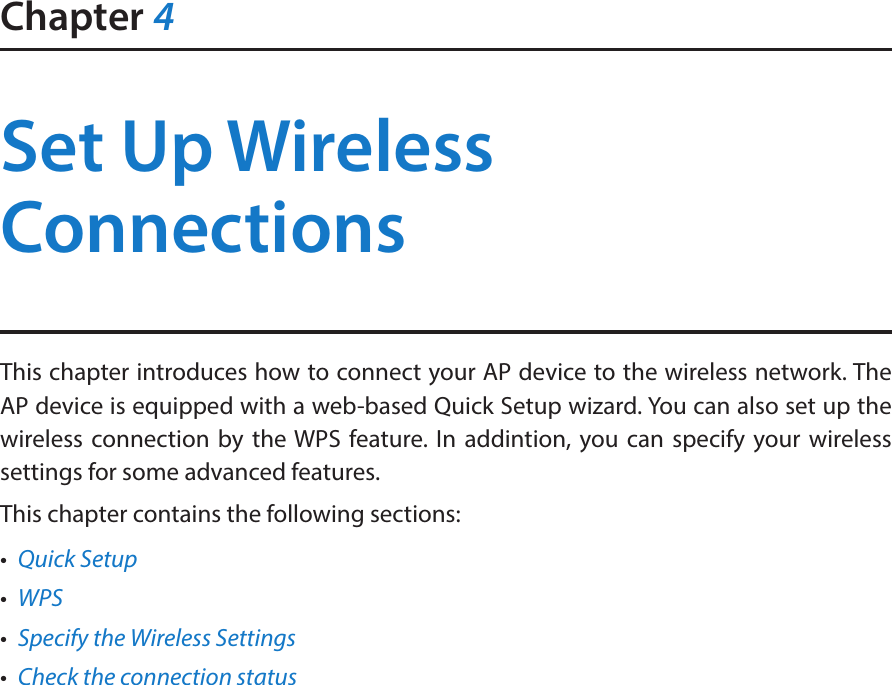 Chapter 4Set Up Wireless ConnectionsThis chapter introduces how to connect your AP device to the wireless network. The AP device is equipped with a web-based Quick Setup wizard. You can also set up the wireless connection by the WPS feature. In addintion, you can specify your wireless settings for some advanced features.  This chapter contains the following sections:•  Quick Setup•  WPS•  Specify the Wireless Settings•  Check the connection status