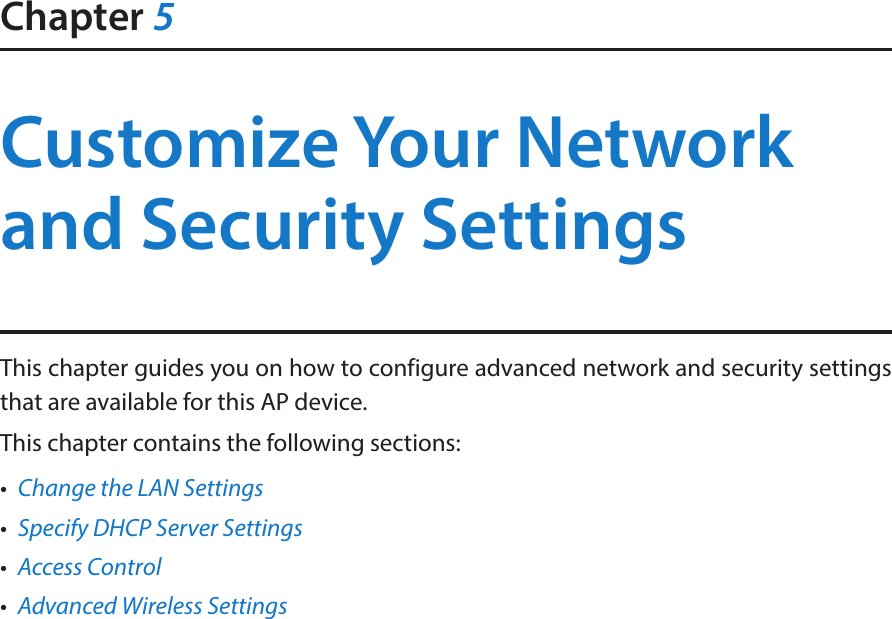 Chapter 5Customize Your Network and Security SettingsThis chapter guides you on how to configure advanced network and security settings that are available for this AP device.This chapter contains the following sections:•  Change the LAN Settings•  Specify DHCP Server Settings•  Access Control•  Advanced Wireless Settings