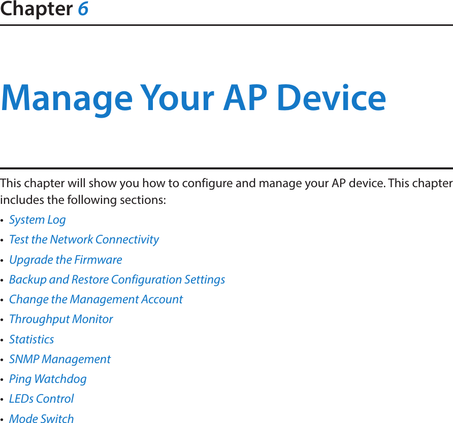 Chapter 6Manage Your AP Device This chapter will show you how to configure and manage your AP device. This chapter includes the following sections:•  System Log•  Test the Network Connectivity•  Upgrade the Firmware•  Backup and Restore Configuration Settings•  Change the Management Account•  Throughput Monitor•  Statistics•  SNMP Management•  Ping Watchdog•  LEDs Control•  Mode Switch