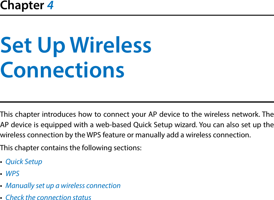 Chapter 4Set Up Wireless ConnectionsThis chapter introduces how to connect your AP device to the wireless network. The AP device is equipped with a web-based Quick Setup wizard. You can also set up the wireless connection by the WPS feature or manually add a wireless connection. This chapter contains the following sections:•  Quick Setup•  WPS•  Manually set up a wireless connection•  Check the connection status