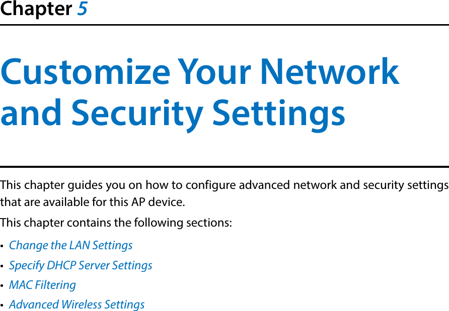 Chapter 5Customize Your Network and Security SettingsThis chapter guides you on how to configure advanced network and security settings that are available for this AP device.This chapter contains the following sections:•  Change the LAN Settings•  Specify DHCP Server Settings•  MAC Filtering•  Advanced Wireless Settings