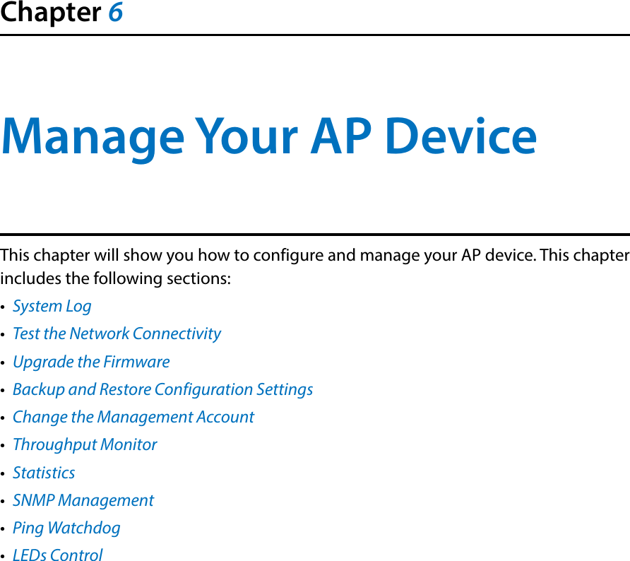 Chapter 6Manage Your AP Device This chapter will show you how to configure and manage your AP device. This chapter includes the following sections:•  System Log•  Test the Network Connectivity•  Upgrade the Firmware•  Backup and Restore Configuration Settings•  Change the Management Account•  Throughput Monitor•  Statistics•  SNMP Management•  Ping Watchdog•  LEDs Control