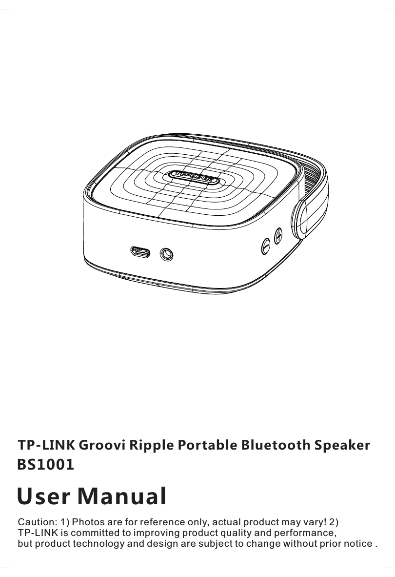TP-LINK Groovi Ripple Portable Bluetooth Speaker BS1001User Manual Caution: 1) Photos are for reference only, actual product may vary! 2) TP-LINK is committed to improving product quality and performance, but product technology and design are subject to change without prior notice .