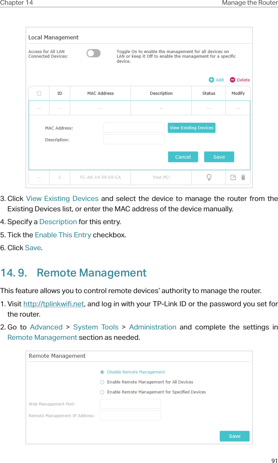 91Chapter 14 Manage the Router 3. Click  View Existing Devices and select the device to manage the router from the Existing Devices list, or enter the MAC address of the device manually.4. Specify a Description for this entry.5. Tick the Enable This Entry checkbox.6. Click Save.14. 9.  Remote ManagementThis feature allows you to control remote devices’ authority to manage the router.1. Visit http://tplinkwifi.net, and log in with your TP-Link ID or the password you set for the router.2. Go  to  Advanced &gt; System Tools &gt;  Administration and complete the settings in Remote Management section as needed.