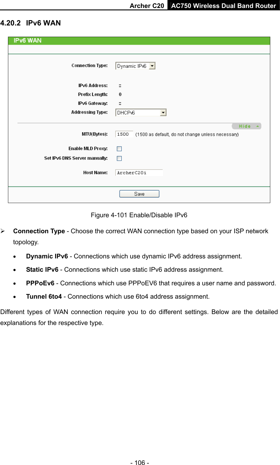 Archer C20 AC750 Wireless Dual Band Router - 106 - 4.20.2  IPv6 WAN  Figure 4-101 Enable/Disable IPv6  Connection Type - Choose the correct WAN connection type based on your ISP network topology.  Dynamic IPv6 - Connections which use dynamic IPv6 address assignment.    Static IPv6 - Connections which use static IPv6 address assignment.    PPPoEv6 - Connections which use PPPoEV6 that requires a user name and password.    Tunnel 6to4 - Connections which use 6to4 address assignment. Different types of WAN connection require you to do different settings. Below are the detailed explanations for the respective type. 
