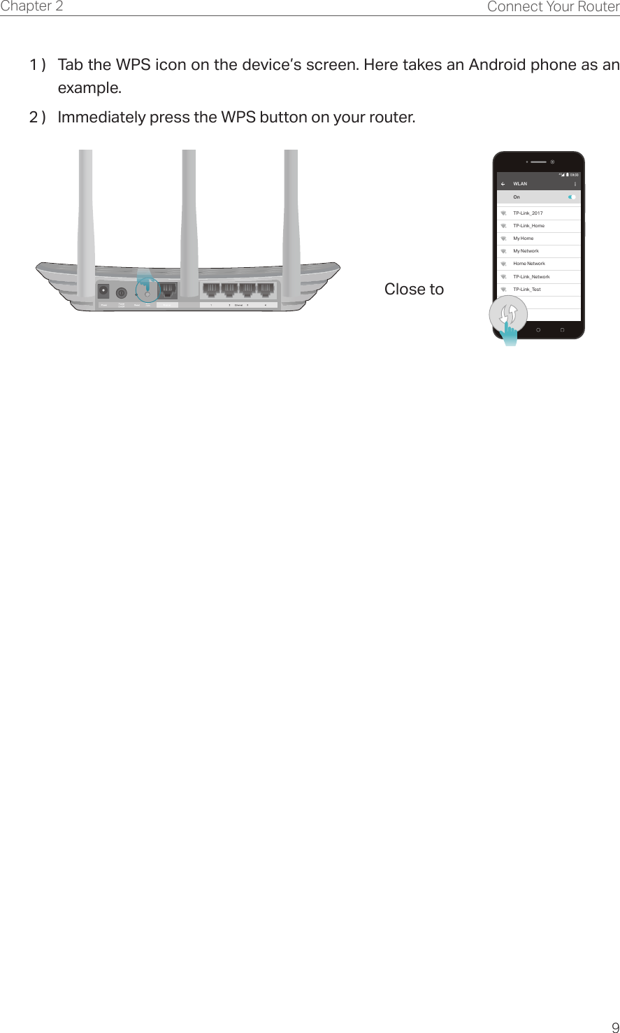 9Chapter 2 Connect Your Router1 )  Tab the WPS icon on the device’s screen. Here takes an Android phone as an example.2 )  Immediately press the WPS button on your router.Wi-Fi/WPSWLANOnTP-Link_2017TP-Link_HomeMy HomeMy NetworkHome NetworkTP-Link_NetworkTP-Link_Test4GClose to 