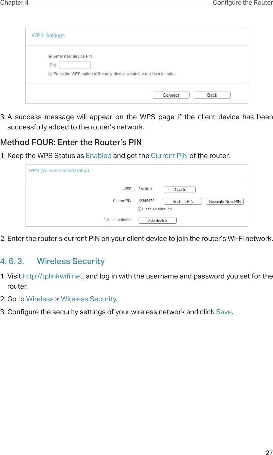 27Chapter 4 &amp;RQƮJXUHWKH5RXWHU3. A success message will appear on the WPS page if the client device has been successfully added to the router’s network.Method FOUR: Enter the Router’s PIN1. Keep the WPS Status as Enabled and get the Current PIN of the router.2. Enter the router’s current PIN on your client device to join the router’s Wi-Fi network.4. 6. 3.  Wireless Security1. Visit http://tplinkwifi.net, and log in with the username and password you set for the router.2. Go to Wireless &gt; Wireless Security. 3. Configure the security settings of your wireless network and click Save.