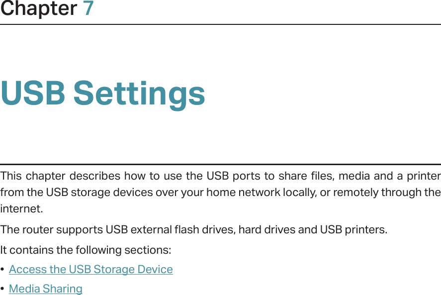 Chapter 7USB SettingsThis chapter describes how to use the USB ports to share files, media and a printer from the USB storage devices over your home network locally, or remotely through the internet.The router supports USB external flash drives, hard drives and USB printers.It contains the following sections:•  Access the USB Storage Device•  Media Sharing