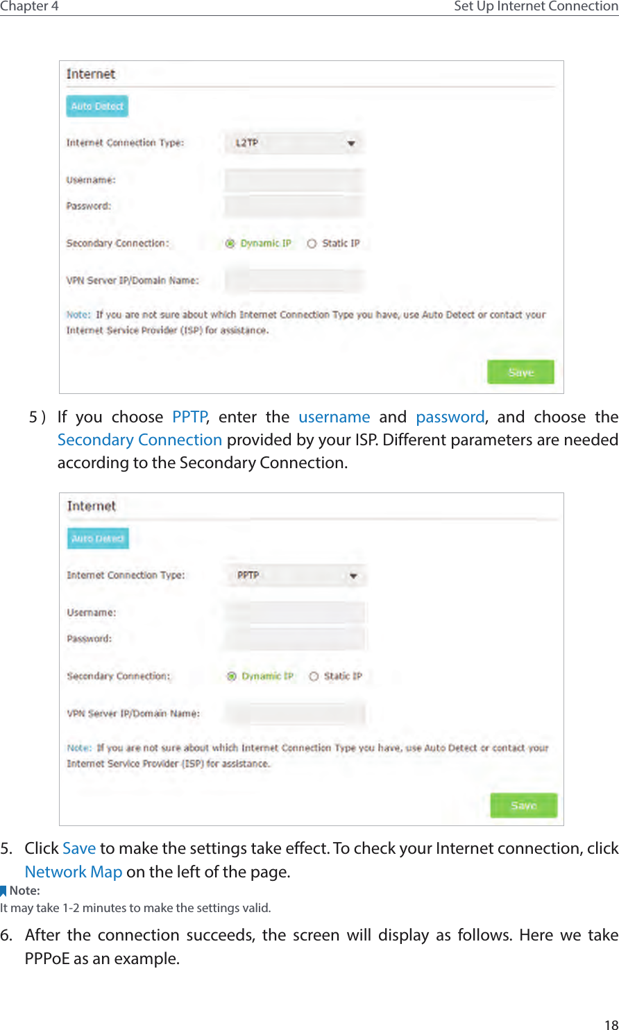 18Chapter 4 Set Up Internet Connection 5 )  If you choose PPTP, enter the username and password, and choose the Secondary Connection provided by your ISP. Different parameters are needed according to the Secondary Connection. 5.  Click Save to make the settings take effect. To check your Internet connection, click Network Map on the left of the page.Note: It may take 1-2 minutes to make the settings valid.6.  After the connection succeeds, the screen will display as follows. Here we take PPPoE as an example.