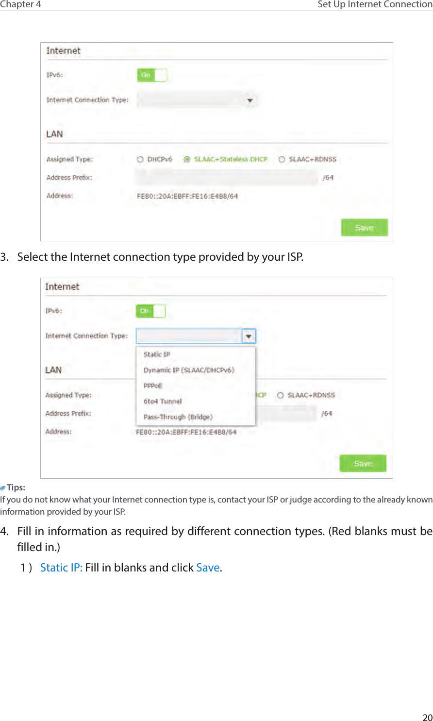 20Chapter 4 Set Up Internet Connection3.  Select the Internet connection type provided by your ISP.Tips:If you do not know what your Internet connection type is, contact your ISP or judge according to the already known information provided by your ISP.4.  Fill in information as required by different connection types. (Red blanks must be filled in.)1 )  Static IP: Fill in blanks and click Save.