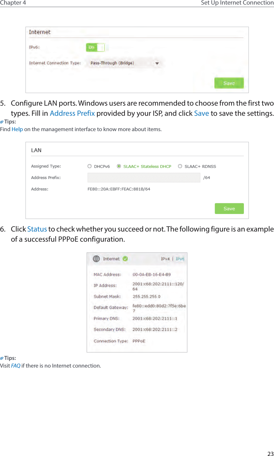 23Chapter 4 Set Up Internet Connection5.  Configure LAN ports. Windows users are recommended to choose from the first two types. Fill in Address Prefix provided by your ISP, and click Save to save the settings.Tips:Find Help on the management interface to know more about items.6.  Click Status to check whether you succeed or not. The following figure is an example of a successful PPPoE configuration.Tips: Visit FAQ if there is no Internet connection.