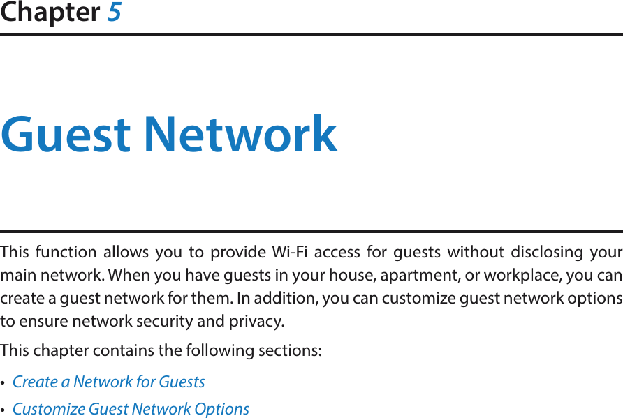 Chapter 5Guest NetworkThis function allows you to provide Wi-Fi access for guests without disclosing your main network. When you have guests in your house, apartment, or workplace, you can create a guest network for them. In addition, you can customize guest network options to ensure network security and privacy.This chapter contains the following sections:•  Create a Network for Guests•  Customize Guest Network Options