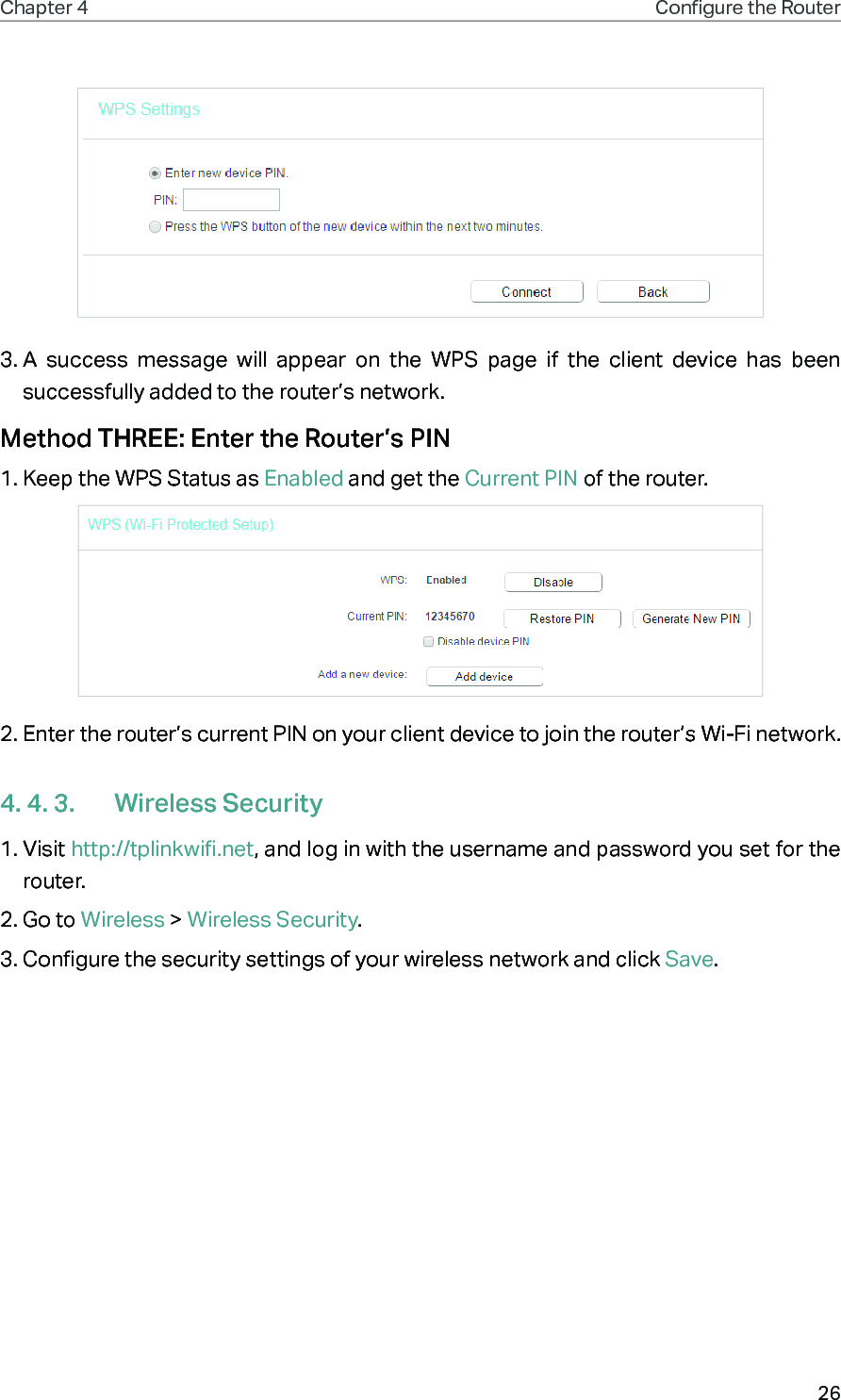 26Chapter 4 Congure the Router 3. A success message will appear on the WPS page if the client device has been successfully added to the router’s network.Method THREE: Enter the Router’s PIN1. Keep the WPS Status as Enabled and get the Current PIN of the router.2. Enter the router’s current PIN on your client device to join the router’s Wi-Fi network.4. 4. 3.  Wireless Security1. Visit http://tplinkwifi.net, and log in with the username and password you set for the router.2. Go to Wireless &gt; Wireless Security. 3. Configure the security settings of your wireless network and click Save.