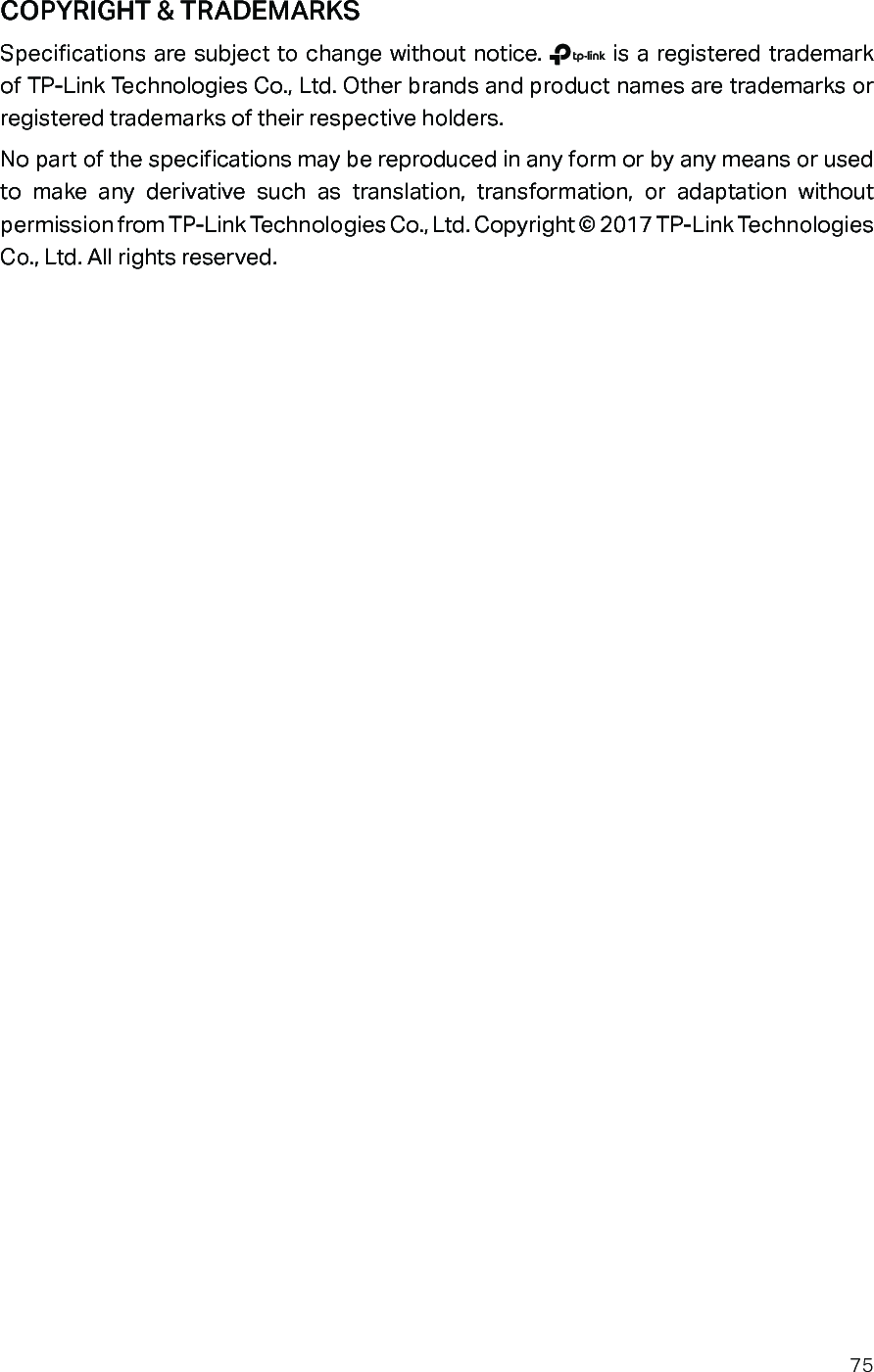 75COPYRIGHT &amp; TRADEMARKSSpecifications are subject to change without notice.   is a registered trademark of TP-Link Technologies Co., Ltd. Other brands and product names are trademarks or registered trademarks of their respective holders.No part of the specifications may be reproduced in any form or by any means or used to make any derivative such as translation, transformation, or adaptation without permission from TP-Link Technologies Co., Ltd. Copyright © 2017 TP-Link Technologies Co., Ltd. All rights reserved.