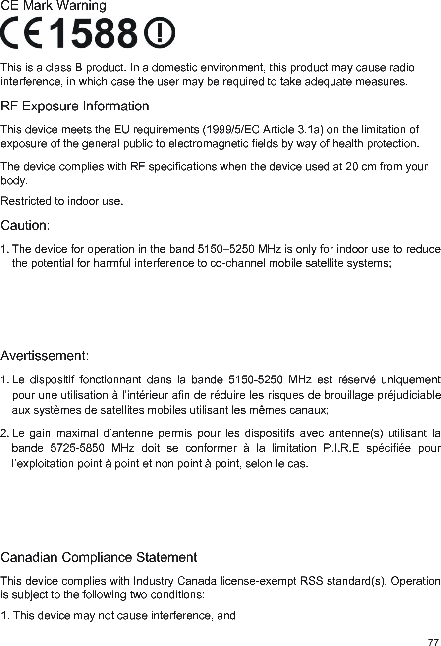 CE Mark WarningThis is a class B product. In a domestic environment, this product may cause radiointerference, in which case the user may be required to take adequate measures.RF Exposure InformationThis device meets the EU requirements (1999/5/EC Article 3.1a) on the limitation ofexposure of the general public to electromagnetic fields by way of health protection.The device complies with RF specifications when the device used at 20 cm from yourbody.Restricted to indoor use.Caution:1. The device for operation in the band 5150–5250 MHz is only for indoor use to reducethe potential for harmful interference to co-channel mobile satellite systems;Avertissement:1. Le dispositif fonctionnant dans la bande 5150-5250 MHz est réservé uniquementpour une utilisation à l’intérieur afin de réduire les risques de brouillage préjudiciableaux systèmes de satellites mobiles utilisant les mêmes canaux;2. Le gain maximal d’antenne permis pour les dispositifs avec antenne(s) utilisant labande 5725-5850 MHz doit se conformer à la limitation P.I.R.E spécifiée pourl’exploitation point à point et non point à point, selon le cas.Canadian Compliance StatementThis device complies with Industry Canada license-exempt RSS standard(s). Operationis subject to the following two conditions:1. This device may not cause interference, and77