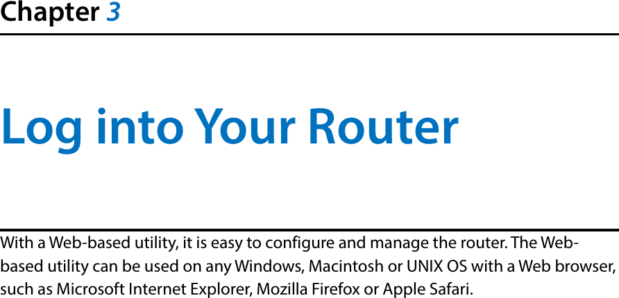 Chapter 3Log into Your RouterWith a Web-based utility, it is easy to configure and manage the router. The Web-based utility can be used on any Windows, Macintosh or UNIX OS with a Web browser, such as Microsoft Internet Explorer, Mozilla Firefox or Apple Safari.