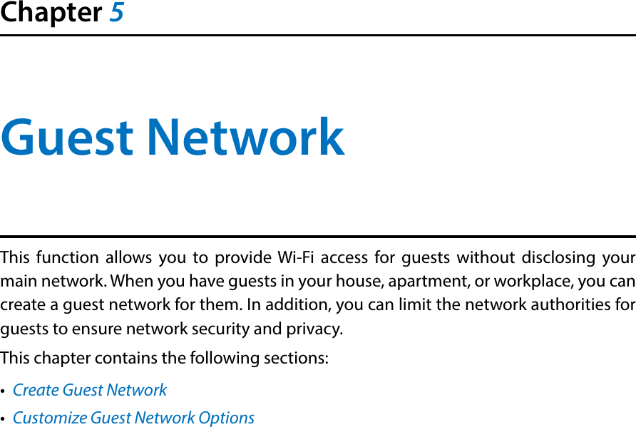 Chapter 5Guest NetworkThis function allows you to provide Wi-Fi access for guests without disclosing your main network. When you have guests in your house, apartment, or workplace, you can create a guest network for them. In addition, you can limit the network authorities for guests to ensure network security and privacy.This chapter contains the following sections:•  Create Guest Network•  Customize Guest Network Options