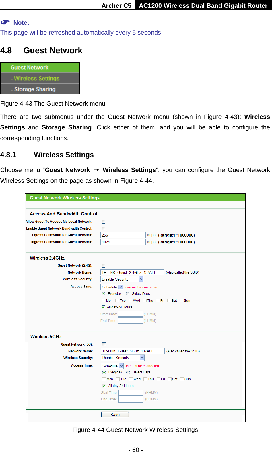 Archer C5 AC1200 Wireless Dual Band Gigabit Router  - 60 -  Note:   This page will be refreshed automatically every 5 seconds. 4.8 Guest Network  Figure 4-43 The Guest Network menu There are two submenus under the Guest Network menu (shown in Figure  4-43):  Wireless Settings  and  Storage Sharing. Click  either of them, and you will be able to configure the corresponding functions. 4.8.1 Wireless Settings Choose menu “Guest Network → Wireless Settings”, you can configure the Guest Network Wireless Settings on the page as shown in Figure 4-44.  Figure 4-44 Guest Network Wireless Settings 