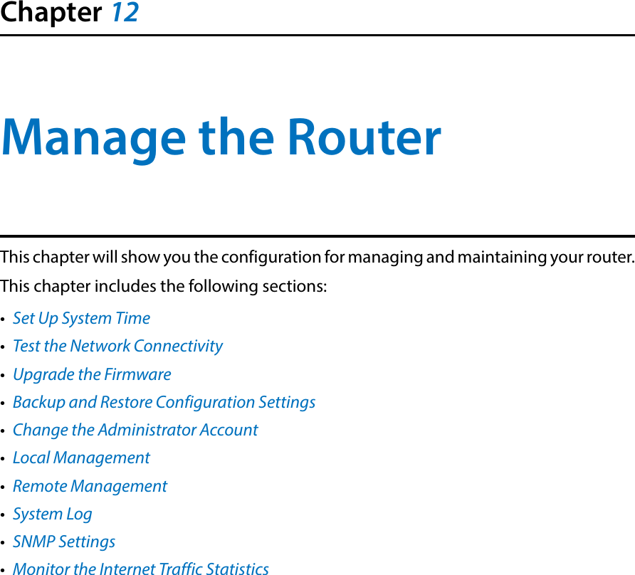 Chapter 12Manage the Router This chapter will show you the configuration for managing and maintaining your router.This chapter includes the following sections:•  Set Up System Time•  Test the Network Connectivity•  Upgrade the Firmware•  Backup and Restore Configuration Settings•  Change the Administrator Account•  Local Management•  Remote Management•  System Log•  SNMP Settings•  Monitor the Internet Traffic Statistics