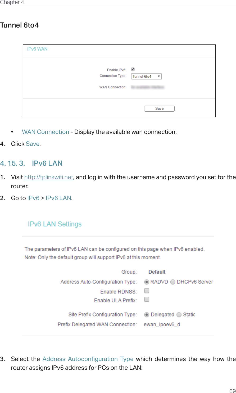 59Chapter 4  Tunnel 6to4  •  WAN Connection - Display the available wan connection.4.  Click Save.4. 15. 3.  IPv6 LAN1.  Visit http://tplinkwifi.net, and log in with the username and password you set for the router.2.  Go to IPv6 &gt; IPv6 LAN.3.  Select the Address Autoconfiguration Type which determines the way how the router assigns IPv6 address for PCs on the LAN: