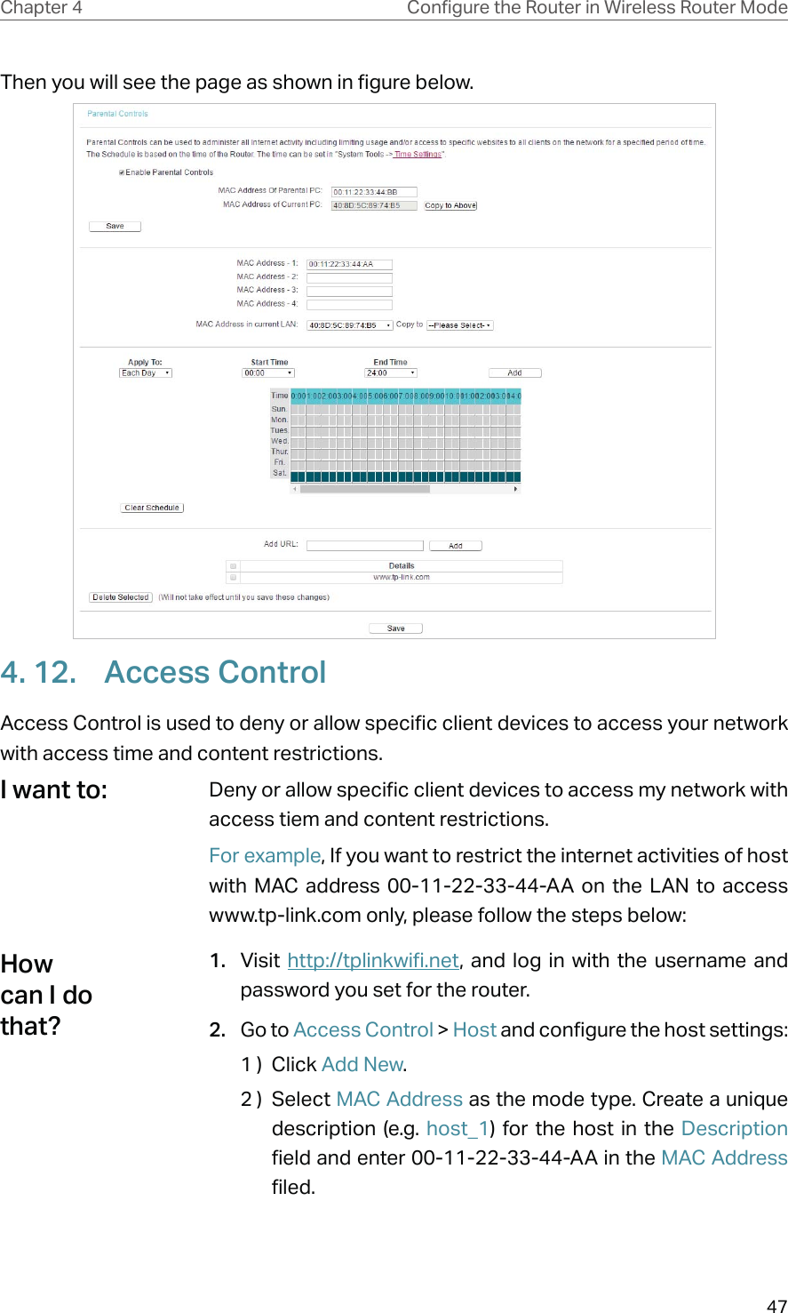 47Chapter 4 &amp;RQƮJXUHWKH5RXWHULQ:LUHOHVV5RXWHU0RGHThen you will see the page as shown in figure below.4. 12.  Access ControlAccess Control is used to deny or allow specific client devices to access your network with access time and content restrictions.Deny or allow specific client devices to access my network with access tiem and content restrictions.For example, If you want to restrict the internet activities of host with MAC address 00-11-22-33-44-AA on the LAN to access www.tp-link.com only, please follow the steps below:1.  Visit  http://tplinkwifi.net, and log in with the username and password you set for the router.2.  Go to Access Control &gt; Host and configure the host settings:1 )  Click Add New.2 )  Select MAC Address as the mode type. Create a unique description (e.g. host_1) for the host in the Description field and enter 00-11-22-33-44-AA in the MAC Address filed.I want to:How can I do that?