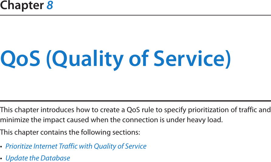 Chapter 8QoS (Quality of Service)This chapter introduces how to create a QoS rule to specify prioritization of traffic and minimize the impact caused when the connection is under heavy load.This chapter contains the following sections:•  Prioritize Internet Traffic with Quality of Service•  Update the Database