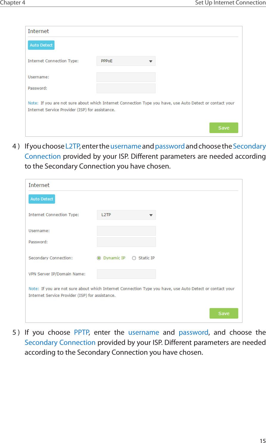 15Chapter 4 Set Up Internet Connection 4 )  If you choose L2TP, enter the username and password and choose the Secondary Connection provided by your ISP. Different parameters are needed according to the Secondary Connection you have chosen.  5 )  If you choose PPTP, enter the username and password, and choose the Secondary Connection provided by your ISP. Different parameters are needed according to the Secondary Connection you have chosen.