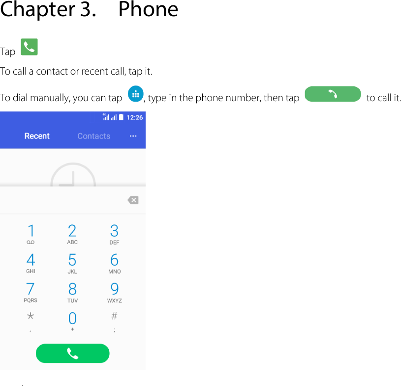  Chapter 3. Phone Tap   To call a contact or recent call, tap it.   To dial manually, you can tap  , type in the phone number, then tap   to call it.  . 