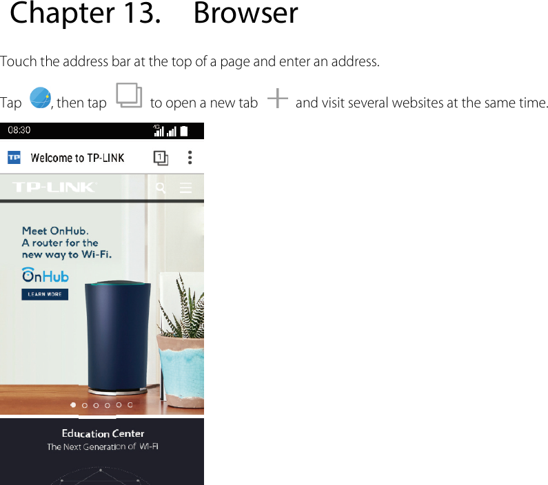  Chapter 13. Browser Touch the address bar at the top of a page and enter an address. Tap  , then tap   to open a new tab   and visit several websites at the same time.  