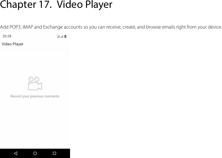  Chapter 17. Video Player Add POP3, IMAP and Exchange accounts so you can receive, create, and browse emails right from your device.   