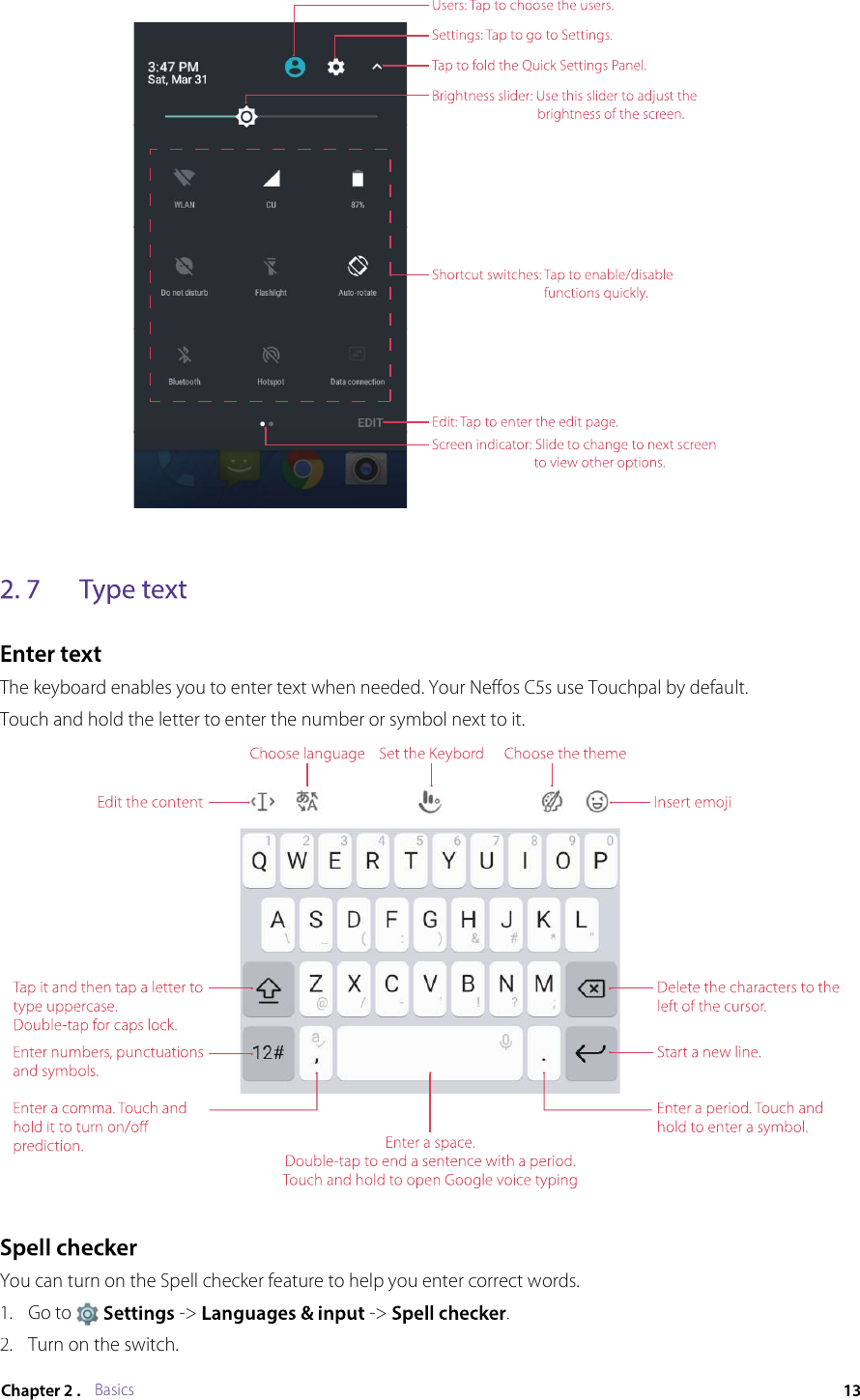 BasicsThe keyboard enables you to enter text when needed. Your Neffos C5s use Touchpal by default.Touch and hold the letter to enter the number or symbol next to it.You can turn on the Spell checker feature to help you enter correct words.1.Go to  -&gt;  -&gt; .2.Turn on the switch.