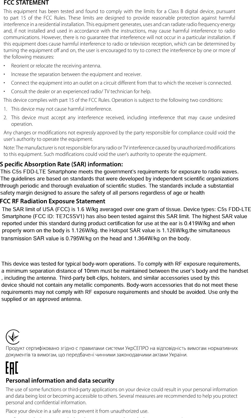 This equipment has  been  tested and found  to comply with  the limits for a  Class B digital device, pursuant to  part  15  of  the  FCC  Rules.  These  limits  are  designed  to  provide  reasonable  protection  against  harmful interference in a residential installation. This equipment generates, uses and can radiate radio frequency energy and, if not installed and used  in accordance with the  instructions, may  cause  harmful  interference  to  radio communications. However, there is no guarantee that interference will not occur in a particular installation. If this equipment does cause harmful interference to radio or television reception, which can be determined by turning the equipment off and on, the user is encouraged to try to correct the interference by one or more of the following measures:•  Reorient or relocate the receiving antenna.•  Increase the separation between the equipment and receiver.•  Connect the equipment into an outlet on a circuit different from that to which the receiver is connected. •  Consult the dealer or an experienced radio/ TV technician for help.This device complies with part 15 of the FCC Rules. Operation is subject to the following two conditions:1.  This device may not cause harmful interference.2.  This  device  must  accept  any  interference  received,  including  interference  that  may  cause  undesired operation.Any changes or modifications not expressly approved by the party responsible for compliance could void the user’s authority to operate the equipment. Note: The manufacturer is not responsible for any radio or TV interference caused by unauthorized modifications to this equipment. Such modifications could void the user’s authority to operate the equipment.                          ,            .The use of some functions or third-party applications on your device could result in your personal information and data being lost or becoming accessible to others. Several measures are recommended to help you protect personal and confidential information.Place your device in a safe area to prevent it from unauthorized use.Set your device screen to lock and create a password or unlock pattern to open it.transmission SAR value is 0.795W/kg on the head and 1.364W/kg on the body.