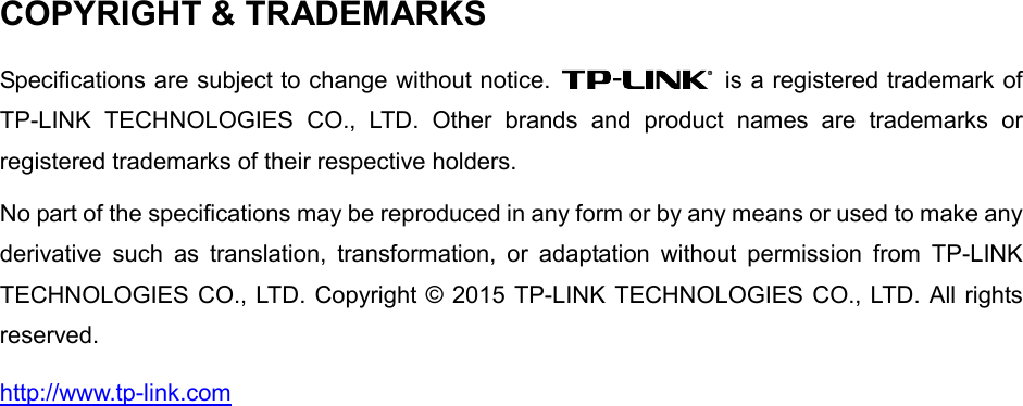  COPYRIGHT &amp; TRADEMARKS Specifications are subject to change without notice.   is a registered trademark of TP-LINK TECHNOLOGIES CO., LTD. Other brands and product names are trademarks or registered trademarks of their respective holders. No part of the specifications may be reproduced in any form or by any means or used to make any derivative such as translation, transformation, or adaptation without permission from TP-LINK TECHNOLOGIES CO., LTD. Copyright © 2015 TP-LINK TECHNOLOGIES CO., LTD. All rights reserved. http://www.tp-link.com  