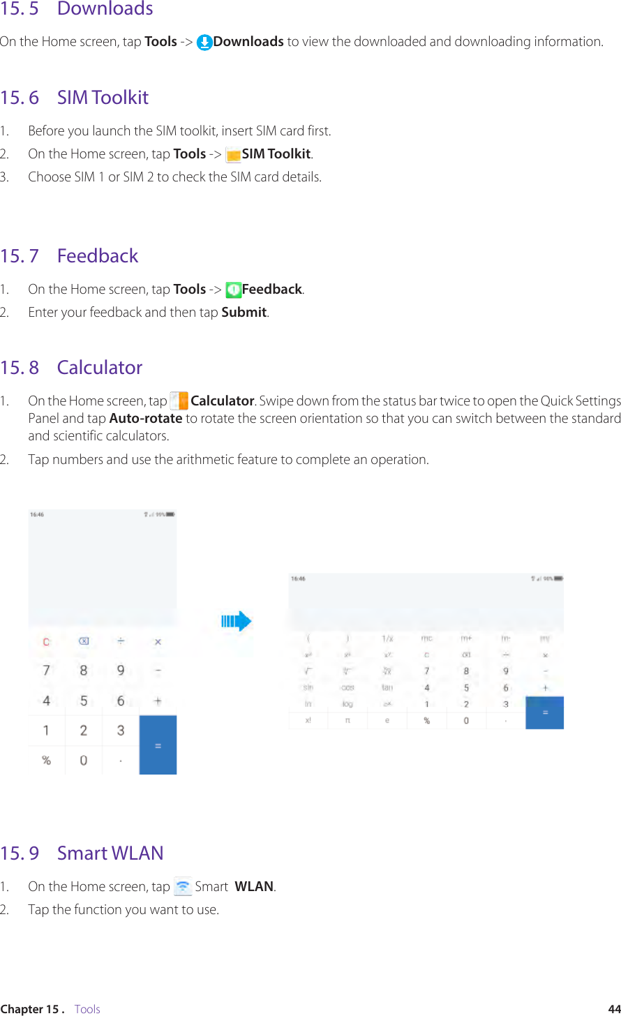 44Chapter 15 .    Tools15. 5  DownloadsOn the Home screen, tap Tools -&gt;  Downloads to view the downloaded and downloading information.15. 6  SIM Toolkit1.  Before you launch the SIM toolkit, insert SIM card first.2.  On the Home screen, tap Tools -&gt;  SIM Toolkit.3.  Choose SIM 1 or SIM 2 to check the SIM card details.15. 7  Feedback1.  On the Home screen, tap Tools -&gt;  Feedback. 2.  Enter your feedback and then tap Submit.15. 8  Calculator1.  On the Home screen, tap   Calculator. Swipe down from the status bar twice to open the Quick Settings Panel and tap Auto-rotate to rotate the screen orientation so that you can switch between the standard and scientific calculators. 2.  Tap numbers and use the arithmetic feature to complete an operation.15. 9  Smart WLAN1.  On the Home screen, tap   Smart  WLAN. 2.  Tap the function you want to use.