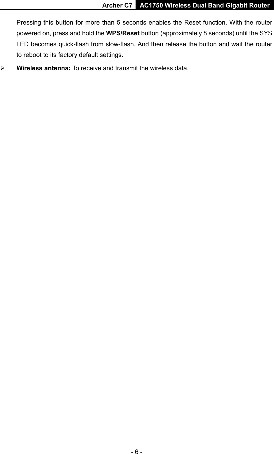 Archer C7 AC1750 Wireless Dual Band Gigabit Router  - 6 - Pressing this button for more than 5 seconds enables the Reset function. With the router powered on, press and hold the WPS/Reset button (approximately 8 seconds) until the SYS LED becomes quick-flash from slow-flash. And then release the button and wait the router to reboot to its factory default settings.  Wireless antenna: To receive and transmit the wireless data. 
