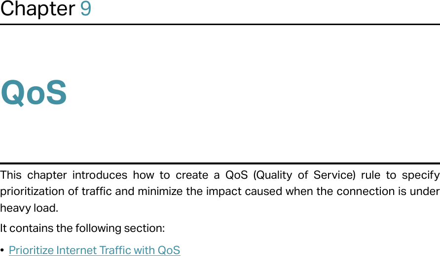 Chapter 9QoSThis chapter introduces how to create a QoS (Quality of Service) rule to specify prioritization of traffic and minimize the impact caused when the connection is under heavy load.It contains the following section:•  Prioritize Internet Traffic with QoS